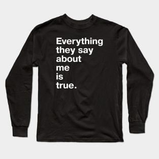 Everything they say about me is true. Long Sleeve T-Shirt